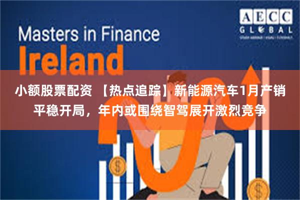 小额股票配资 【热点追踪】新能源汽车1月产销平稳开局，年内或围绕智驾展开激烈竞争
