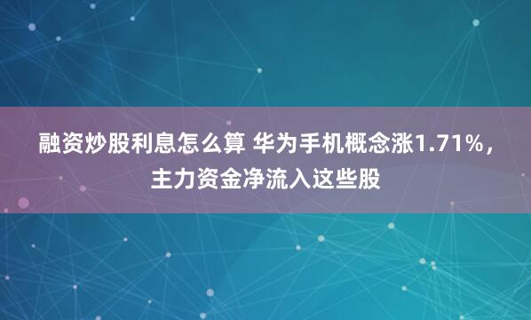 融资炒股利息怎么算 华为手机概念涨1.71%，主力资金净流入这些股