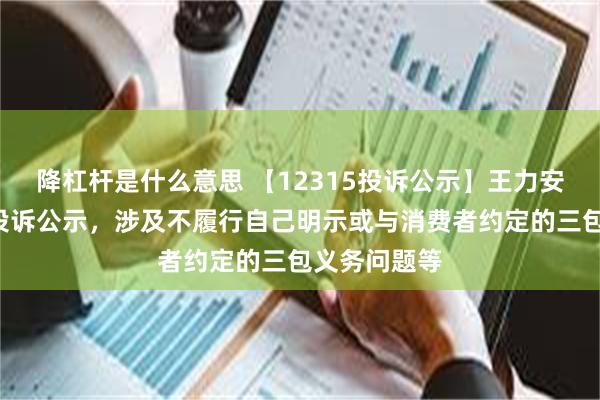 降杠杆是什么意思 【12315投诉公示】王力安防新增2件投诉公示，涉及不履行自己明示或与消费者约定的三包义务问题等
