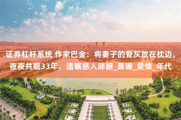 证券杠杆系统 作家巴金：将妻子的骨灰放在枕边，夜夜共眠33年，遗嘱感人肺腑_萧珊_爱情_年代
