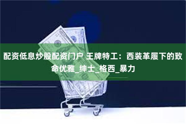 配资低息炒股配资门户 王牌特工：西装革履下的致命优雅_绅士_格西_暴力