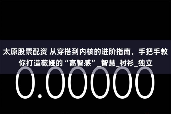 太原股票配资 从穿搭到内核的进阶指南，手把手教你打造薇娅的“高智感”_智慧_衬衫_独立