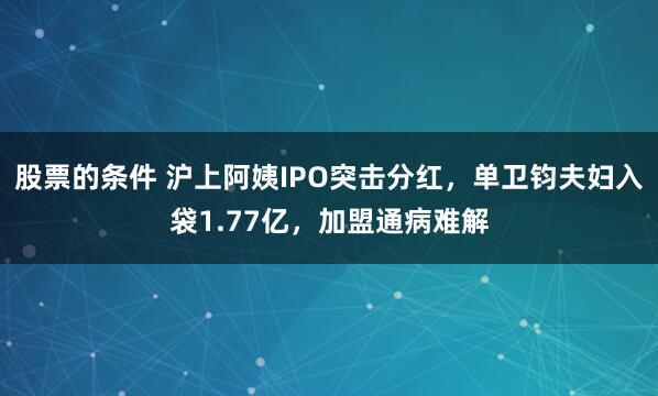 股票的条件 沪上阿姨IPO突击分红，单卫钧夫妇入袋1.77亿，加盟通病难解