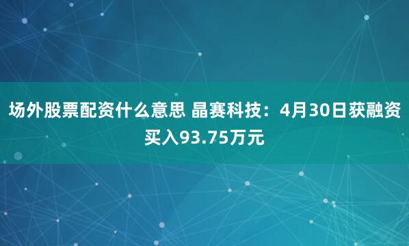 场外股票配资什么意思 晶赛科技：4月30日获融资买入93.75万元