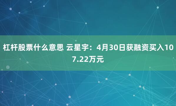 杠杆股票什么意思 云星宇：4月30日获融资买入107.22万元