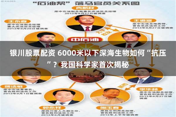 银川股票配资 6000米以下深海生物如何“抗压”？我国科学家首次揭秘