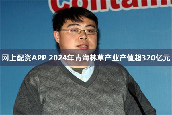 网上配资APP 2024年青海林草产业产值超320亿元