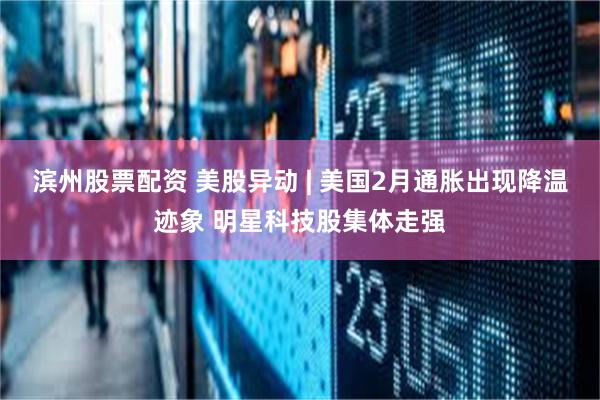 滨州股票配资 美股异动 | 美国2月通胀出现降温迹象 明星科技股集体走强