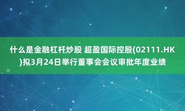 什么是金融杠杆炒股 超盈国际控股(02111.HK)拟3月24日举行董事会会议审批年度业绩