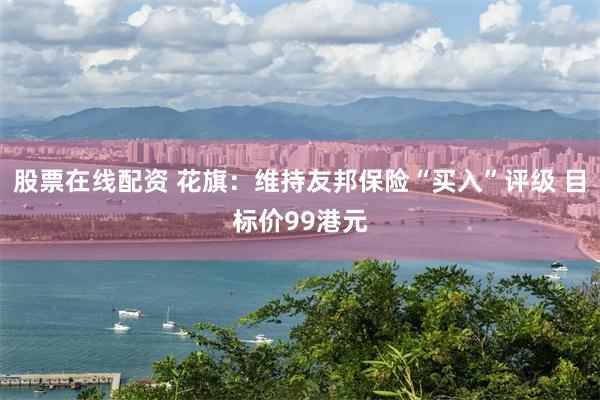 股票在线配资 花旗：维持友邦保险“买入”评级 目标价99港元