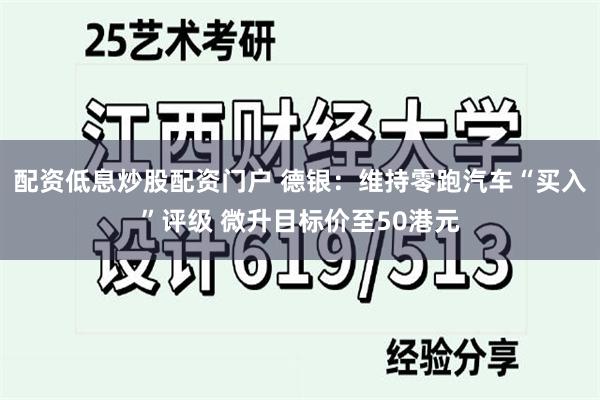 配资低息炒股配资门户 德银：维持零跑汽车“买入”评级 微升目标价至50港元