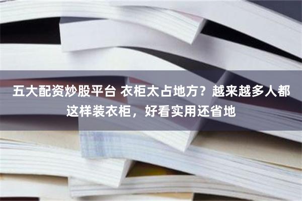 五大配资炒股平台 衣柜太占地方？越来越多人都这样装衣柜，好看实用还省地
