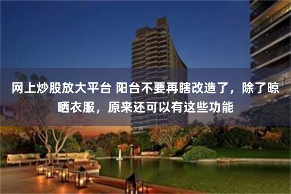 网上炒股放大平台 阳台不要再瞎改造了，除了晾晒衣服，原来还可以有这些功能