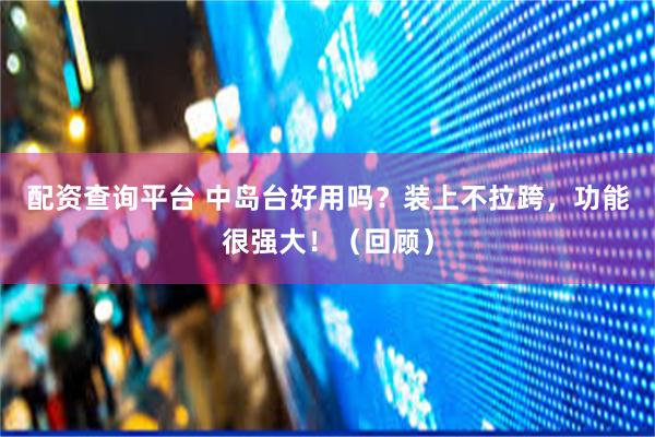 配资查询平台 中岛台好用吗？装上不拉跨，功能很强大！（回顾）