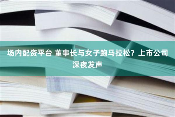 场内配资平台 董事长与女子跑马拉松？上市公司深夜发声