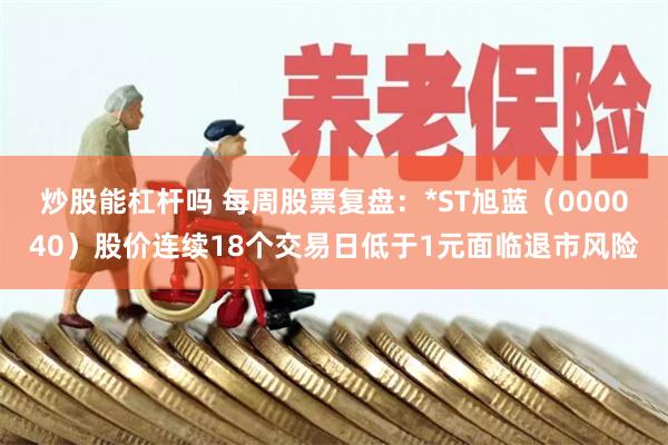 炒股能杠杆吗 每周股票复盘：*ST旭蓝（000040）股价连续18个交易日低于1元面临退市风险