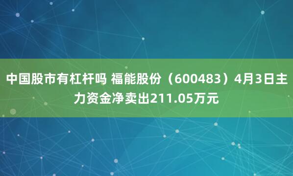 中国股市有杠杆吗 福能股份（600483）4月3日主力资金净卖出211.05万元