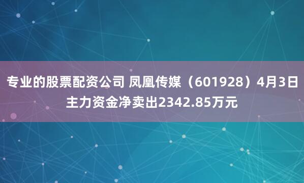 专业的股票配资公司 凤凰传媒（601928）4月3日主力资金净卖出2342.85万元