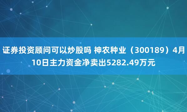 证券投资顾问可以炒股吗 神农种业（300189）4月10日主力资金净卖出5282.49万元