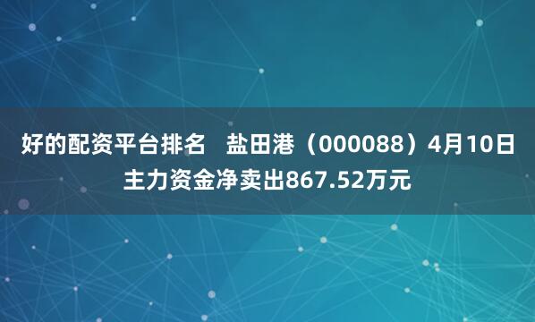 好的配资平台排名   盐田港（000088）4月10日主力资金净卖出867.52万元