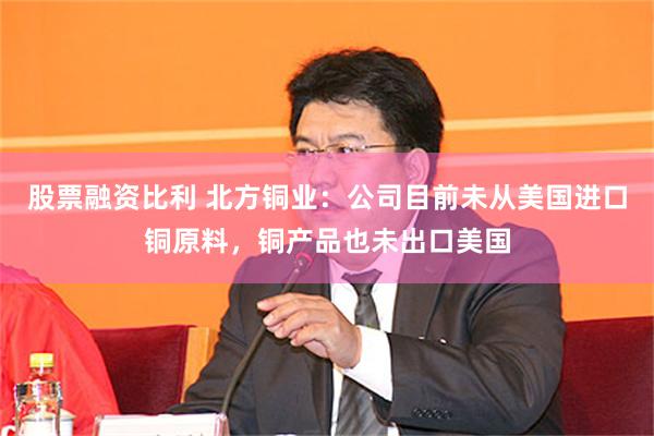 股票融资比利 北方铜业：公司目前未从美国进口铜原料，铜产品也未出口美国