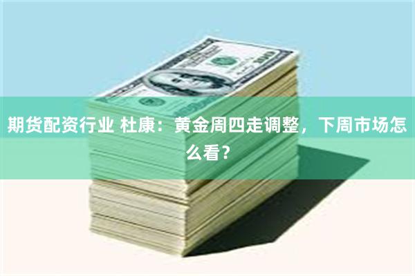 期货配资行业 杜康：黄金周四走调整，下周市场怎么看？