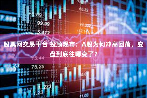 股票网交易平台 投顾观市：A股为何冲高回落，变盘到底往哪变了？