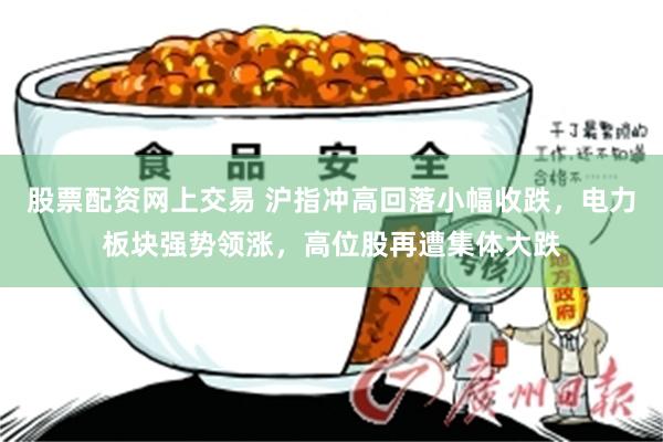股票配资网上交易 沪指冲高回落小幅收跌，电力板块强势领涨，高位股再遭集体大跌