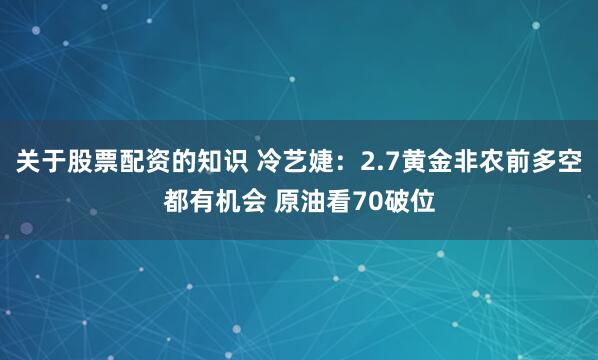 关于股票配资的知识 冷艺婕：2.7黄金非农前多空都有机会 原油看70破位