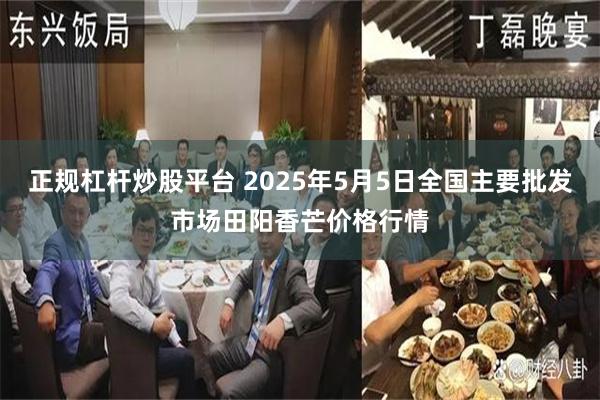 正规杠杆炒股平台 2025年5月5日全国主要批发市场田阳香芒价格行情