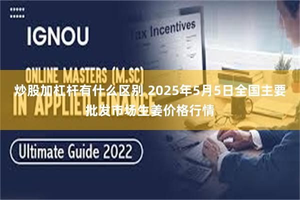 炒股加杠杆有什么区别 2025年5月5日全国主要批发市场生姜价格行情