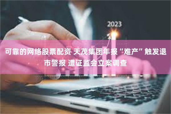 可靠的网络股票配资 天茂集团年报“难产”触发退市警报 遭证监会立案调查