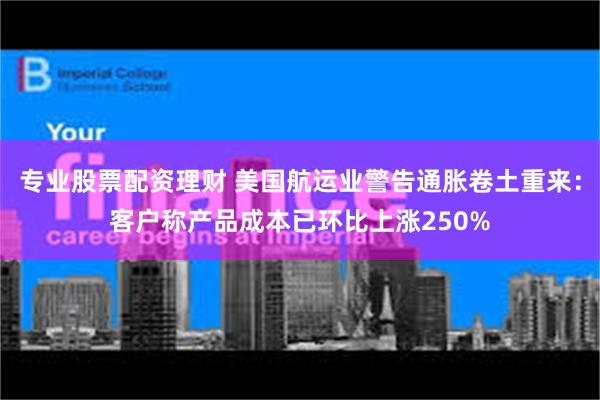 专业股票配资理财 美国航运业警告通胀卷土重来：客户称产品成本已环比上涨250%