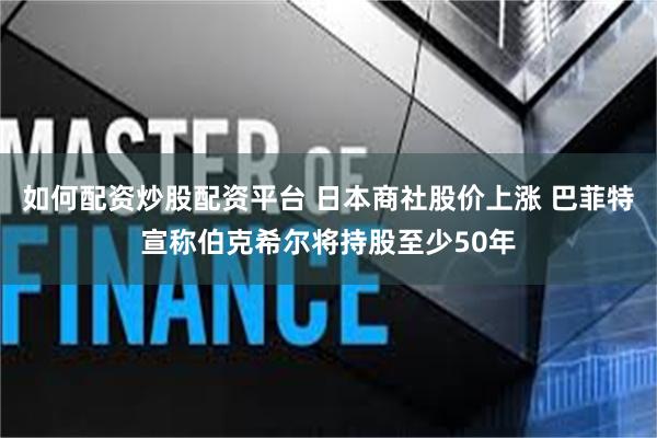如何配资炒股配资平台 日本商社股价上涨 巴菲特宣称伯克希尔将持股至少50年