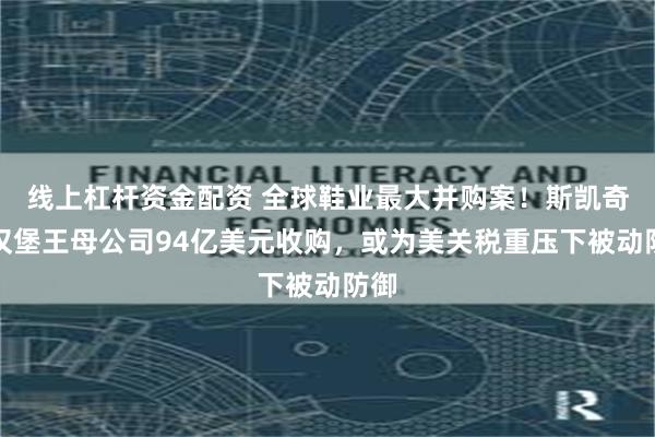 线上杠杆资金配资 全球鞋业最大并购案！斯凯奇被汉堡王母公司94亿美元收购，或为美关税重压下被动防御