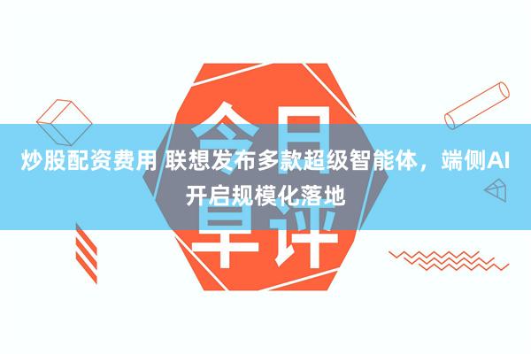 炒股配资费用 联想发布多款超级智能体，端侧AI开启规模化落地