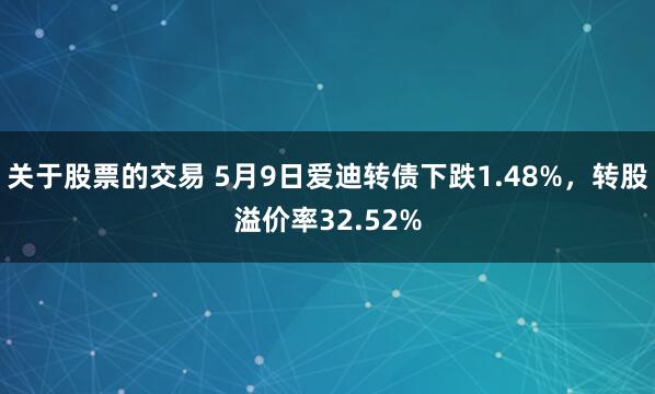 关于股票的交易 5月9日爱迪转债下跌1.48%，转股溢价率32.52%