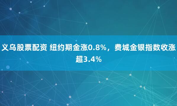 义乌股票配资 纽约期金涨0.8%，费城金银指数收涨超3.4%