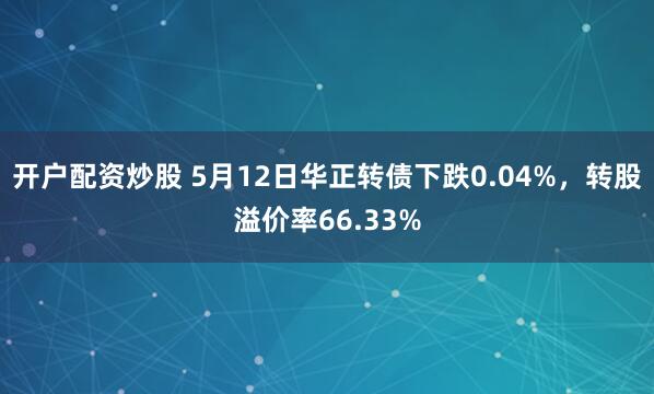 开户配资炒股 5月12日华正转债下跌0.04%，转股溢价率66.33%