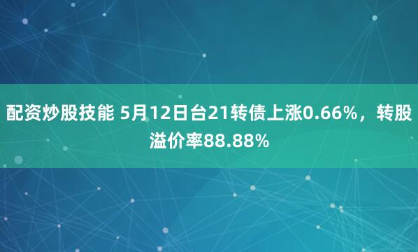 配资炒股技能 5月12日台21转债上涨0.66%，转股溢价率88.88%