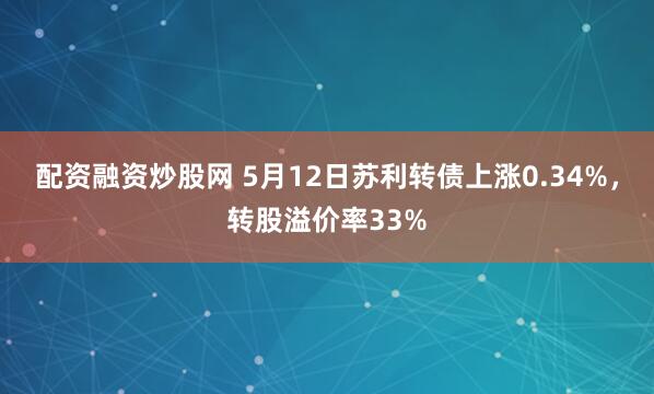 配资融资炒股网 5月12日苏利转债上涨0.34%，转股溢价率33%