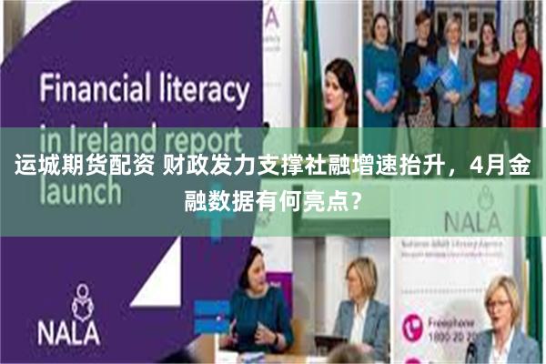 运城期货配资 财政发力支撑社融增速抬升，4月金融数据有何亮点？