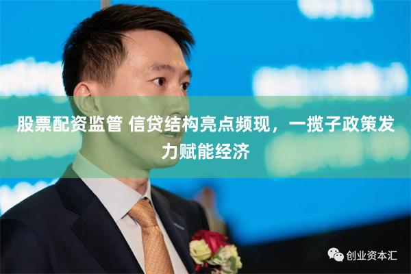 股票配资监管 信贷结构亮点频现，一揽子政策发力赋能经济