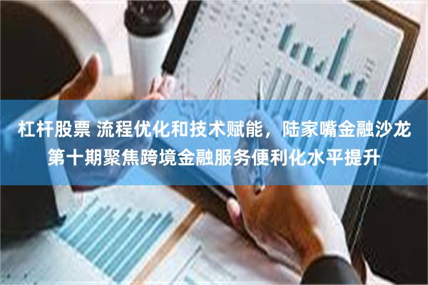 杠杆股票 流程优化和技术赋能，陆家嘴金融沙龙第十期聚焦跨境金融服务便利化水平提升