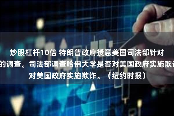 炒股杠杆10倍 特朗普政府授意美国司法部针对哈佛大学启动新的调查。司法部调查哈佛大学是否对美国政府实施欺诈。（纽约时报）