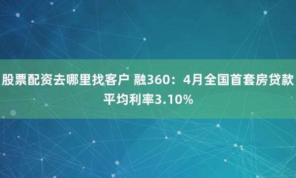 股票配资去哪里找客户 融360：4月全国首套房贷款平均利率3.10%