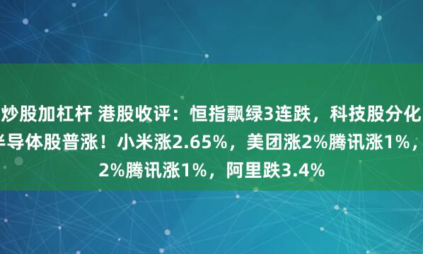 炒股加杠杆 港股收评：恒指飘绿3连跌，科技股分化，家电股，半导体股普涨！小米涨2.65%，美团涨2%腾讯涨1%，阿里跌3.4%