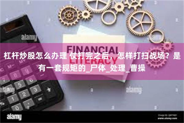 杠杆炒股怎么办理 仗打完之后，怎样打扫战场？是有一套规矩的_尸体_处理_曹操