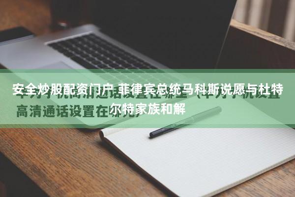 安全炒股配资门户 菲律宾总统马科斯说愿与杜特尔特家族和解