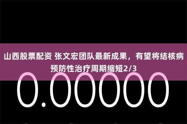 山西股票配资 张文宏团队最新成果，有望将结核病预防性治疗周期缩短2/3